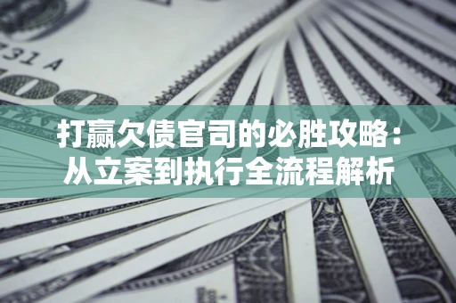 北京打赢欠债官司的必胜攻略：从立案到执行全流程解析