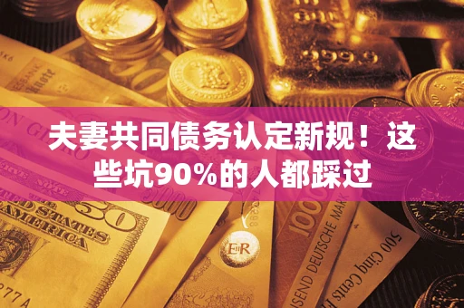 北京夫妻共同债务认定新规！这些坑90%的人都踩过