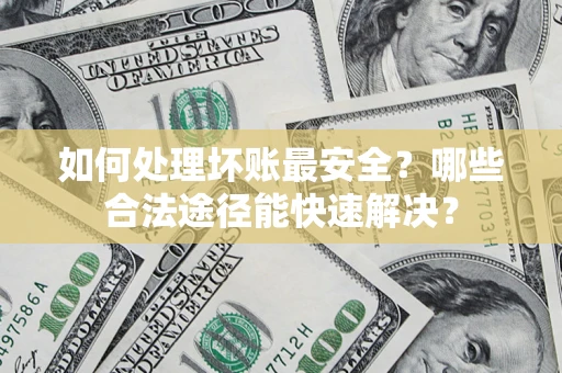北京如何处理坏账最安全？哪些合法途径能快速解决？