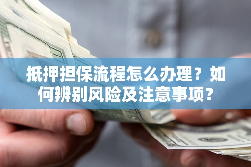 北京抵押担保流程怎么办理？如何辨别风险及注意事项？
