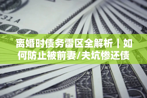 北京离婚时债务雷区全解析｜如何防止被前妻/夫坑惨还债？