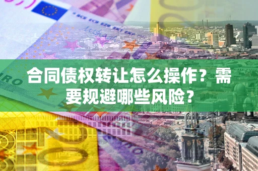北京合同债权转让怎么操作？需要规避哪些风险？