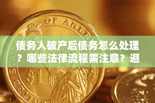 北京债务人破产后债务怎么处理？哪些法律流程需注意？避免踩坑指南
