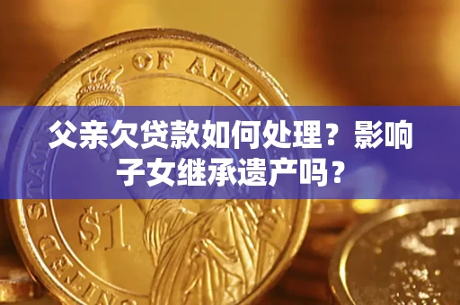 北京父亲欠贷款如何处理?影响子女继承遗产吗? 北京父亲欠贷款如何处理?影响子女继承遗产吗?