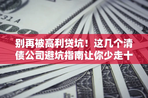 北京别再被高利贷坑！这几个清债公司避坑指南让你少走十年弯路