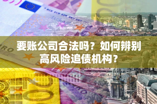 北京要账公司合法吗？如何辨别高风险追债机构？