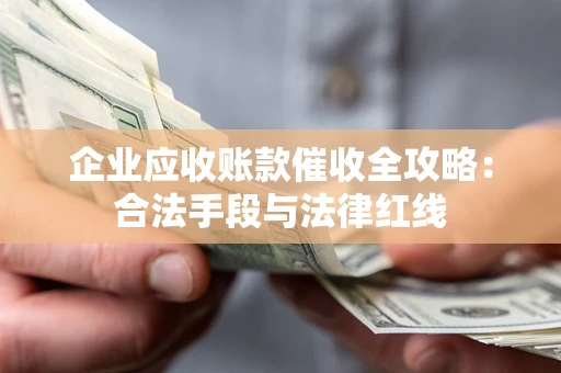 北京企业应收账款催收全攻略：合法手段与法律红线
