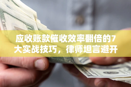 北京应收账款催收效率翻倍的7大实战技巧，律师坦言避开这些法律雷区最关键