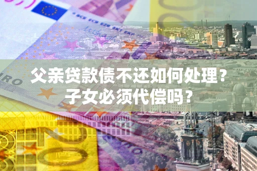北京父亲贷款债不还如何处理？子女必须代偿吗？