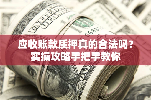 北京应收账款质押真的合法吗？实操攻略手把手教你