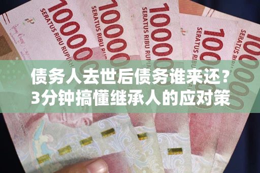 北京债务人去世后债务谁来还？3分钟搞懂继承人的应对策略