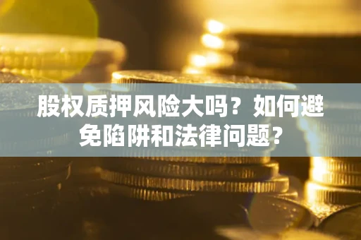 北京股权质押风险大吗？如何避免陷阱和法律问题？