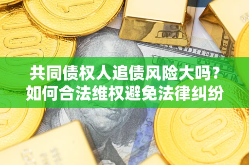 北京共同债权人追债风险大吗?如何合法维权避免法律纠纷? 北京共同债权人追债风险大吗?如何合法维权避免法律纠纷?