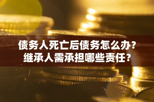 北京债务人死亡后债务怎么办？继承人需承担哪些责任？