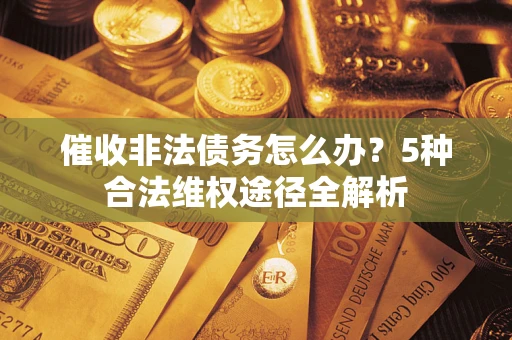 北京催收非法债务怎么办？5种合法维权途径全解析