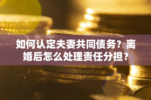 北京如何认定夫妻共同债务？离婚后怎么处理责任分担？