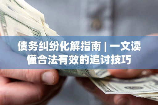 北京债务纠纷化解指南 | 一文读懂合法有效的追讨技巧