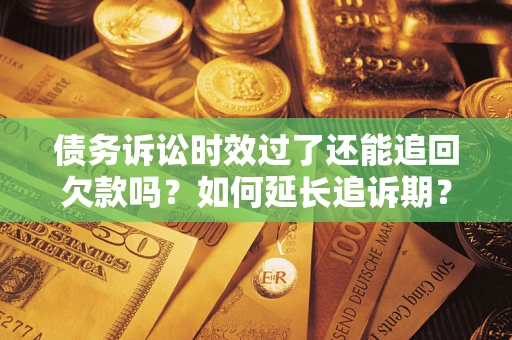 北京债务诉讼时效过了还能追回欠款吗？如何延长追诉期？