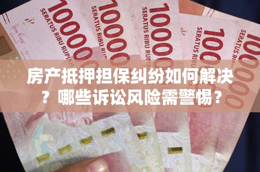北京房产抵押担保纠纷如何解决？哪些诉讼风险需警惕？