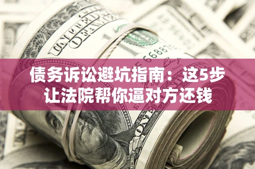 北京债务诉讼避坑指南：这5步让法院帮你逼对方还钱