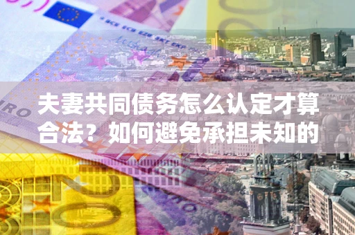北京夫妻共同债务怎么认定才算合法？如何避免承担未知的债务风险？