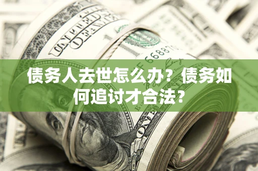 北京债务人去世怎么办？债务如何追讨才合法？