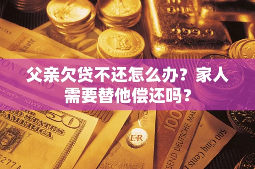 北京父亲欠贷不还怎么办？家人需要替他偿还吗？