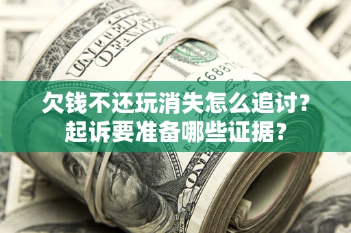 北京欠钱不还玩消失怎么追讨？起诉要准备哪些证据？