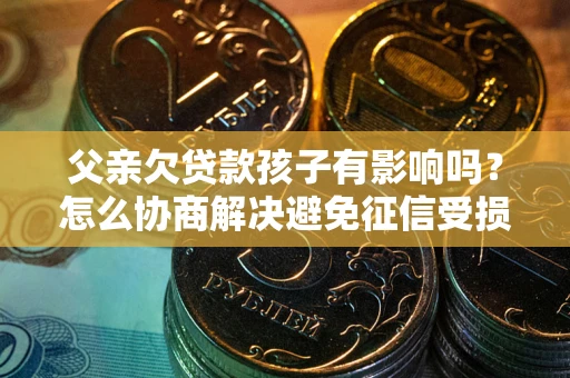 北京父亲欠贷款孩子有影响吗？怎么协商解决避免征信受损？