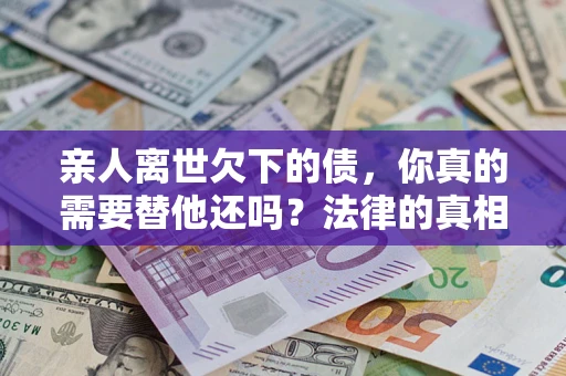 北京亲人离世欠下的债，你真的需要替他还吗？法律的真相或许与你想的不一样