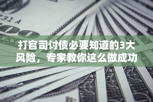 北京打官司讨债必要知道的3大风险，专家教你这么做成功率飙升