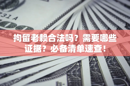 北京拘留老赖合法吗？需要哪些证据？必备清单速查！