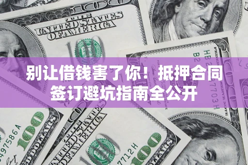 北京别让借钱害了你！抵押合同签订避坑指南全公开