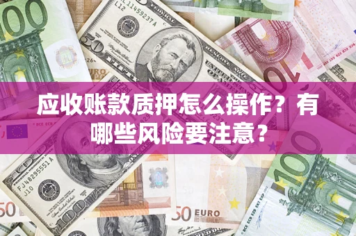 北京应收账款质押怎么操作？有哪些风险要注意？