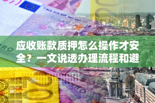北京应收账款质押怎么操作才安全？一文说透办理流程和避险绝招